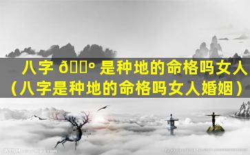 八字 🌺 是种地的命格吗女人（八字是种地的命格吗女人婚姻）